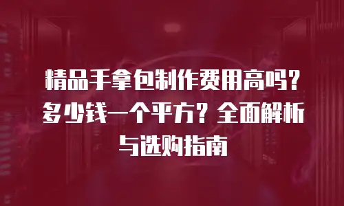 精品手拿包制作费用高吗？多少钱一个平方？全面解析与选购指南