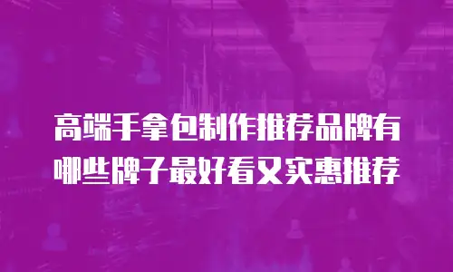 高端手拿包制作推荐品牌有哪些牌子最好看又实惠推荐