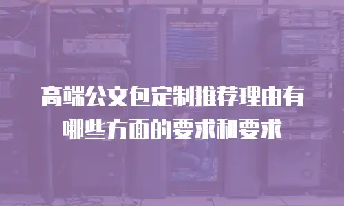 高端公文包定制推荐理由有哪些方面的要求和要求