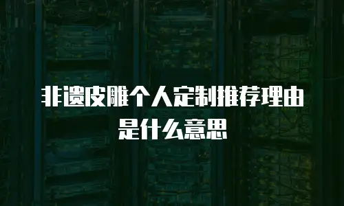 非遗皮雕个人定制推荐理由是什么意思