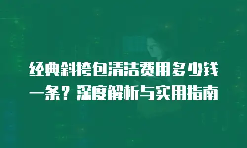 经典斜挎包清洁费用多少钱一条？深度解析与实用指南