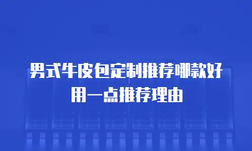 男式牛皮包定制推荐哪款好用一点推荐理由