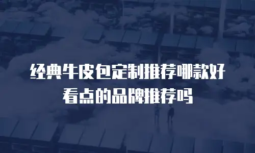 经典牛皮包定制推荐哪款好看点的品牌推荐吗