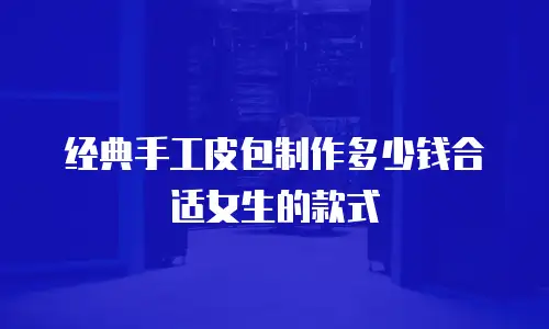 经典手工皮包制作多少钱合适女生的款式