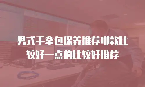 男式手拿包保养推荐哪款比较好一点的比较好推荐