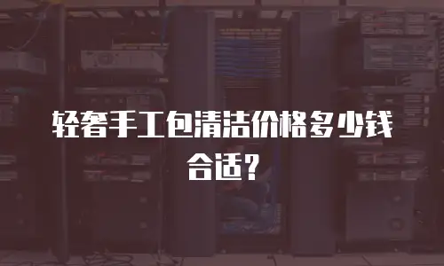 轻奢手工包清洁价格多少钱合适？