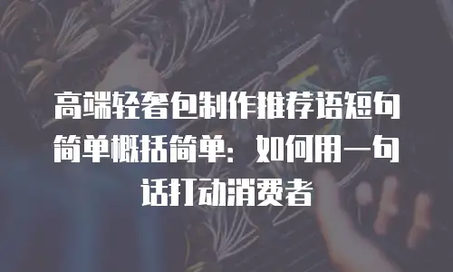 高端轻奢包制作推荐语短句简单概括简单：如何用一句话打动消费者
