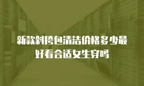 新款斜挎包清洁价格多少最好看合适女生穿吗