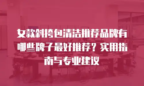 女款斜挎包清洁推荐品牌有哪些牌子最好推荐？实用指南与专业建议