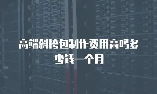 高端斜挎包制作费用高吗多少钱一个月