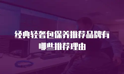经典轻奢包保养推荐品牌有哪些推荐理由