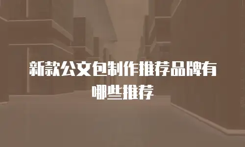 新款公文包制作推荐品牌有哪些推荐