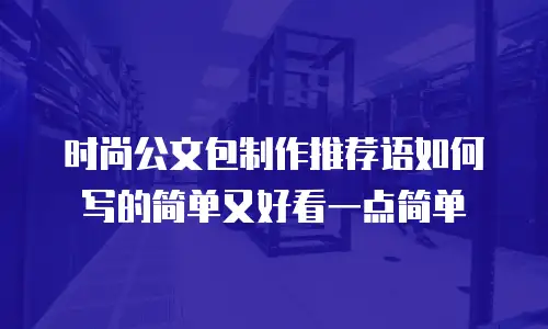 时尚公文包制作推荐语如何写的简单又好看一点简单