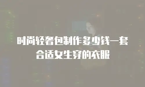 时尚轻奢包制作多少钱一套合适女生穿的衣服