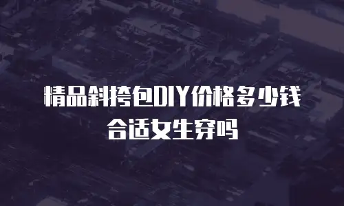 精品斜挎包DIY价格多少钱合适女生穿吗