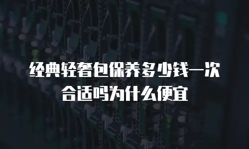 经典轻奢包保养多少钱一次合适吗为什么便宜