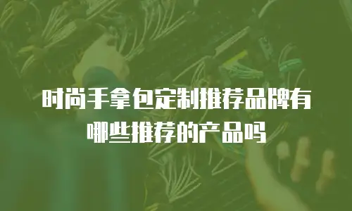 时尚手拿包定制推荐品牌有哪些推荐的产品吗