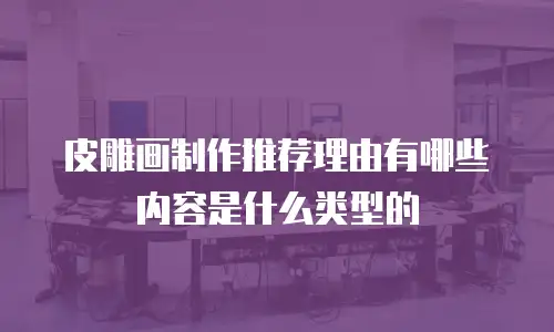 皮雕画制作推荐理由有哪些内容是什么类型的