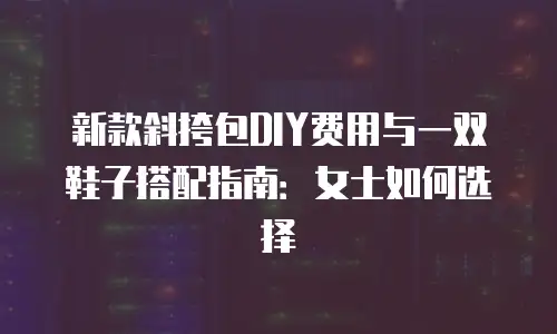 新款斜挎包DIY费用与一双鞋子搭配指南：女士如何选择