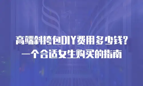 高端斜挎包DIY费用多少钱？一个合适女生购买的指南