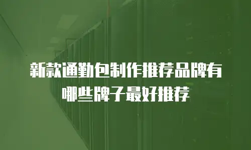 新款通勤包制作推荐品牌有哪些牌子最好推荐