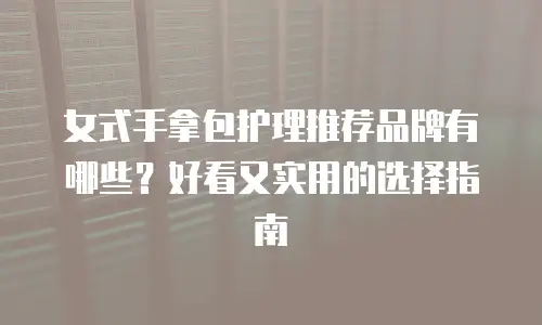女式手拿包护理推荐品牌有哪些？好看又实用的选择指南