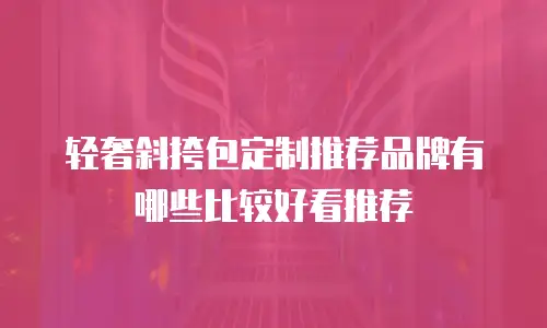 轻奢斜挎包定制推荐品牌有哪些比较好看推荐