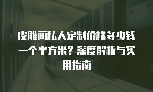 皮雕画私人定制价格多少钱一个平方米？深度解析与实用指南