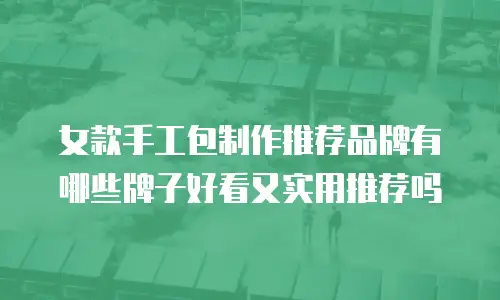 女款手工包制作推荐品牌有哪些牌子好看又实用推荐吗