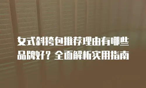 女式斜挎包推荐理由有哪些品牌好？全面解析实用指南