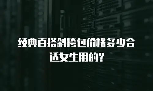 经典百搭斜挎包价格多少合适女生用的？