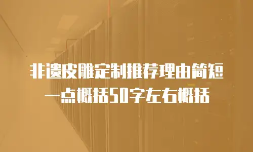 非遗皮雕定制推荐理由简短一点概括50字左右概括