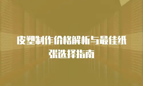 皮塑制作价格解析与最佳纸张选择指南
