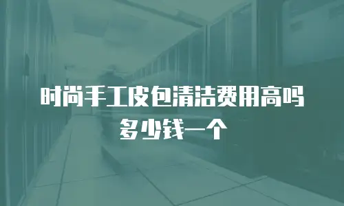 时尚手工皮包清洁费用高吗多少钱一个