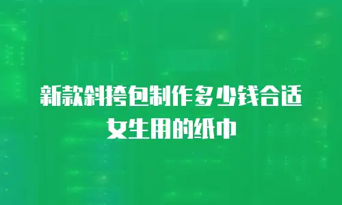 新款斜挎包制作多少钱合适女生用的纸巾