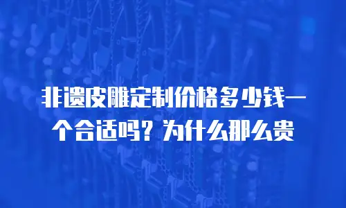 非遗皮雕定制价格多少钱一个合适吗？为什么那么贵