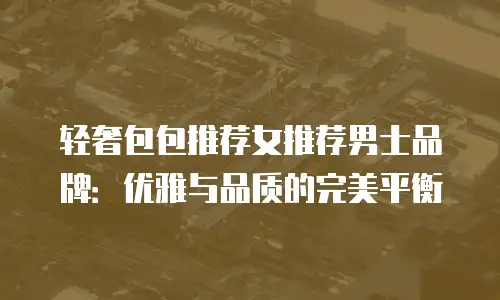 轻奢包包推荐女推荐男士品牌：优雅与品质的完美平衡