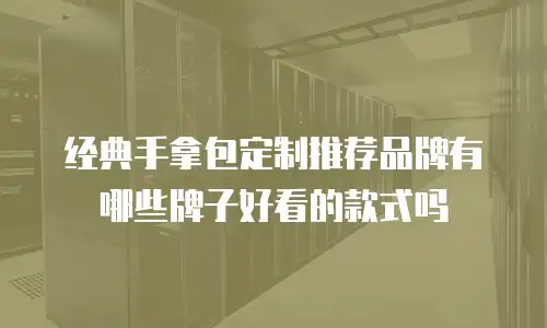 经典手拿包定制推荐品牌有哪些牌子好看的款式吗
