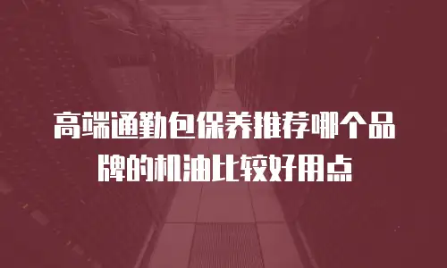 高端通勤包保养推荐哪个品牌的机油比较好用点