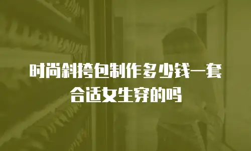 时尚斜挎包制作多少钱一套合适女生穿的吗