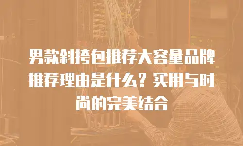 男款斜挎包推荐大容量品牌推荐理由是什么？实用与时尚的完美结合