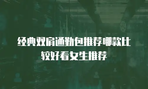 经典双肩通勤包推荐哪款比较好看女生推荐