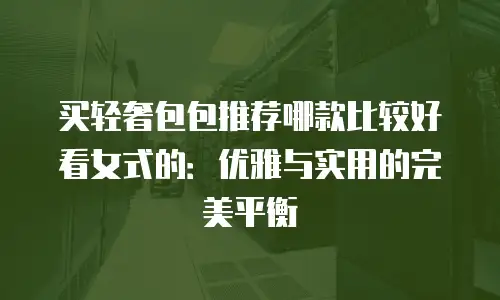 买轻奢包包推荐哪款比较好看女式的：优雅与实用的完美平衡