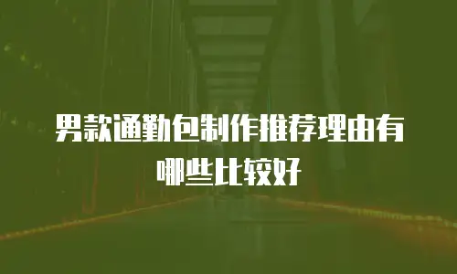 男款通勤包制作推荐理由有哪些比较好