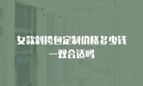 女款斜挎包定制价格多少钱一双合适吗