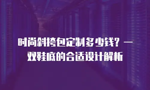 时尚斜挎包定制多少钱？一双鞋底的合适设计解析