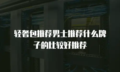 轻奢包推荐男士推荐什么牌子的比较好推荐