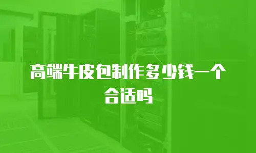高端牛皮包制作多少钱一个合适吗