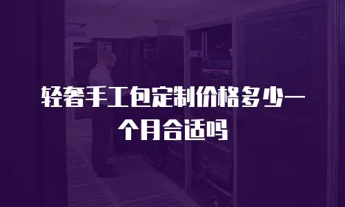 轻奢手工包定制价格多少一个月合适吗