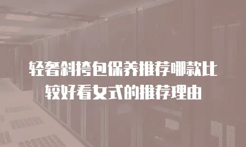 轻奢斜挎包保养推荐哪款比较好看女式的推荐理由
